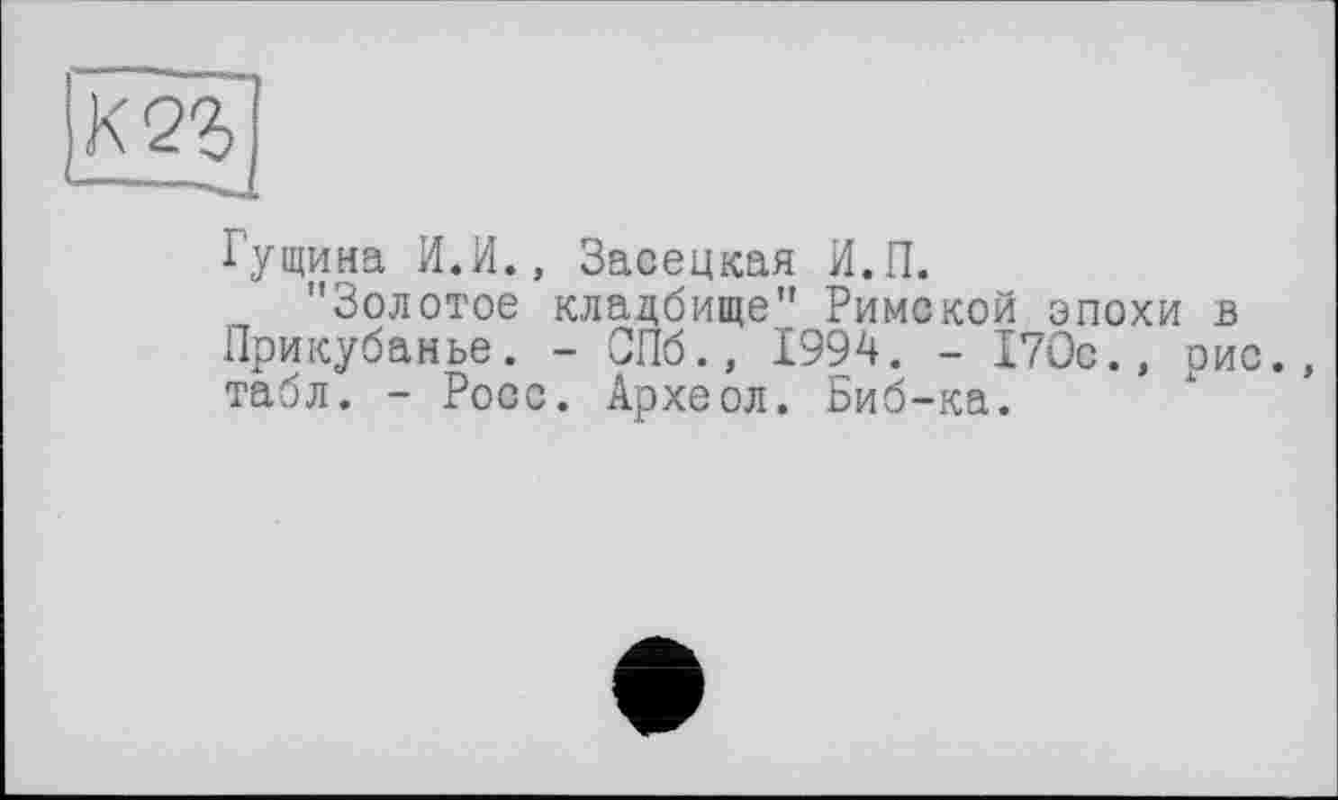 ﻿К2г1
Гущина И.И., Засецкая И.П.
"Золотое кладбище" Римской эпохи в Прикубанье. - СПб., 1994. - 170с., рис., табл. - Росс. Археол. Биб-ка.